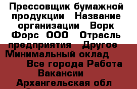 Прессовщик бумажной продукции › Название организации ­ Ворк Форс, ООО › Отрасль предприятия ­ Другое › Минимальный оклад ­ 27 000 - Все города Работа » Вакансии   . Архангельская обл.,Северодвинск г.